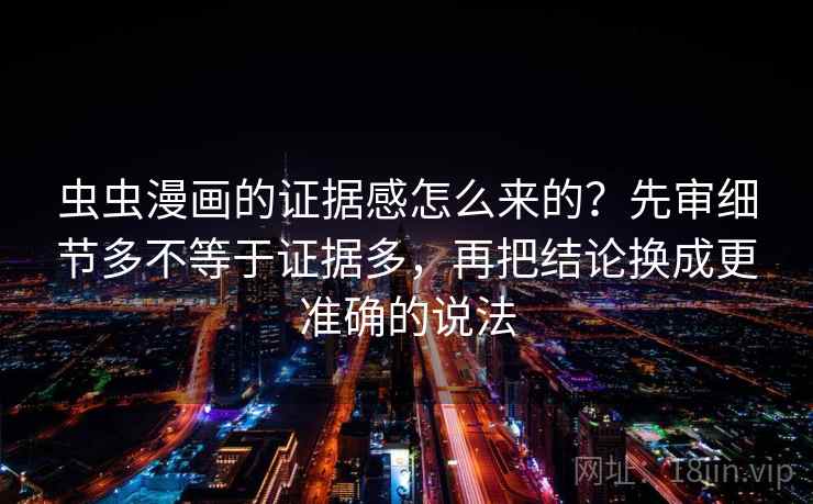 虫虫漫画的证据感怎么来的？先审细节多不等于证据多，再把结论换成更准确的说法