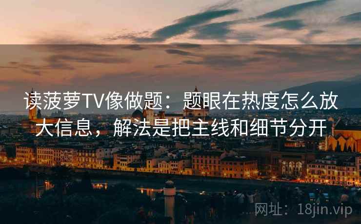 读菠萝TV像做题：题眼在热度怎么放大信息，解法是把主线和细节分开