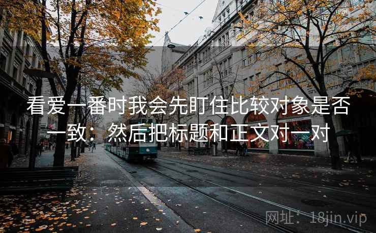 看爱一番时我会先盯住比较对象是否一致：然后把标题和正文对一对