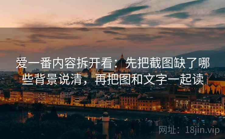 爱一番内容拆开看：先把截图缺了哪些背景说清，再把图和文字一起读