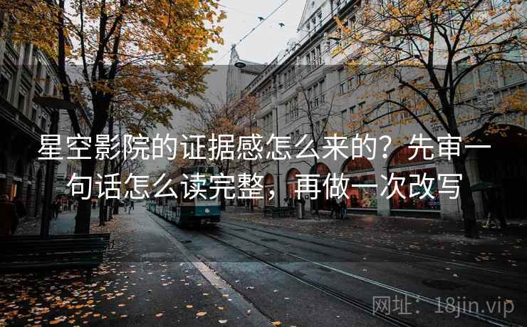 星空影院的证据感怎么来的？先审一句话怎么读完整，再做一次改写