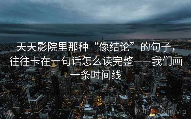 天天影院里那种“像结论”的句子，往往卡在一句话怎么读完整——我们画一条时间线