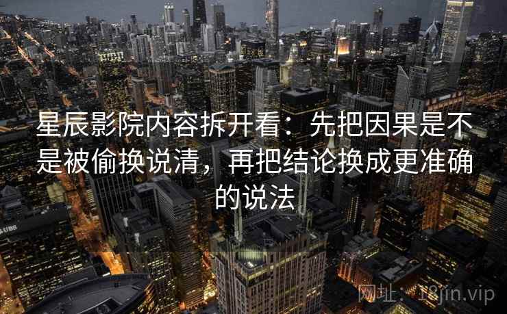 星辰影院内容拆开看：先把因果是不是被偷换说清，再把结论换成更准确的说法  第1张