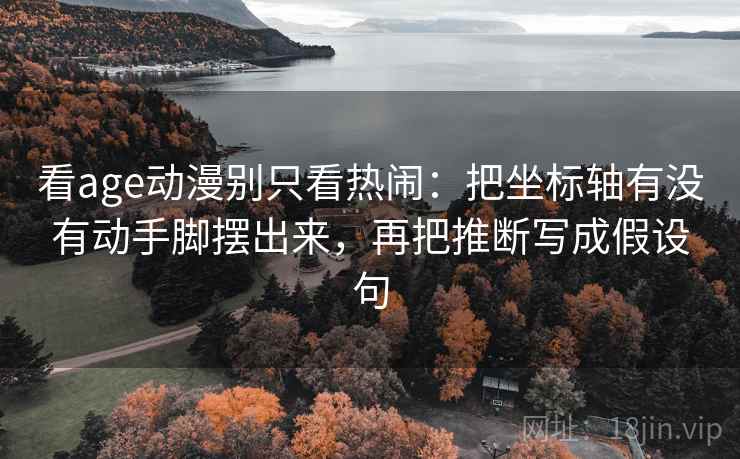 看age动漫别只看热闹：把坐标轴有没有动手脚摆出来，再把推断写成假设句  第1张