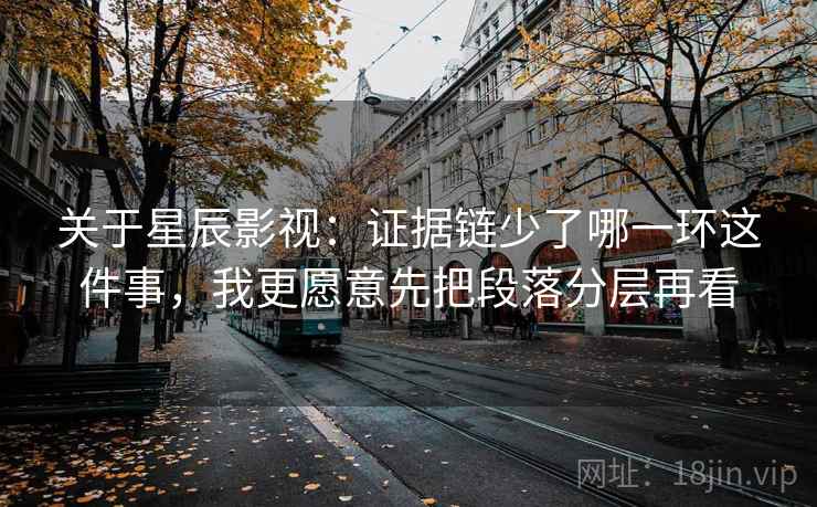 关于星辰影视：证据链少了哪一环这件事，我更愿意先把段落分层再看