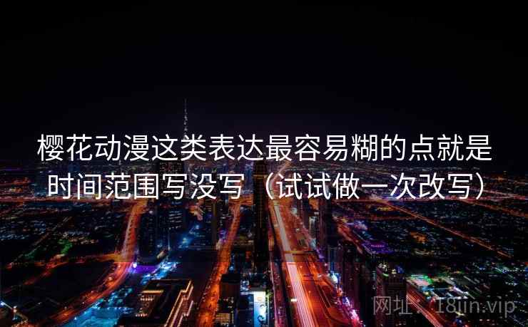 樱花动漫这类表达最容易糊的点就是时间范围写没写(试试做一次改写)