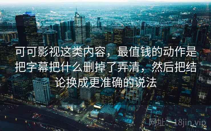 可可影视这类内容，最值钱的动作是把字幕把什么删掉了弄清，然后把结论换成更准确的说法