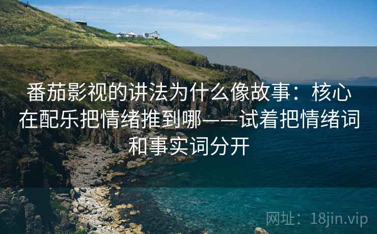 番茄影视的讲法为什么像故事：核心在配乐把情绪推到哪——试着把情绪词和事实词分开