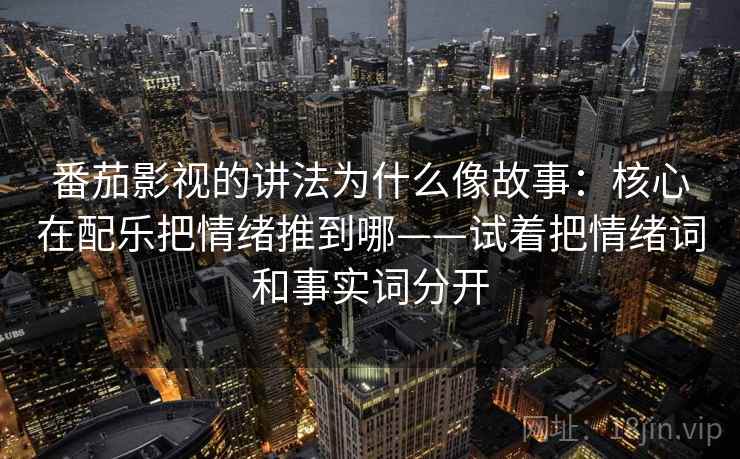 番茄影视的讲法为什么像故事：核心在配乐把情绪推到哪——试着把情绪词和事实词分开