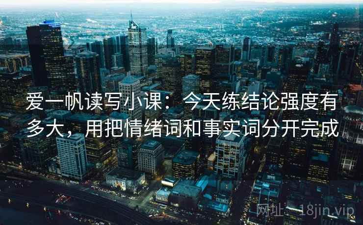 爱一帆读写小课：今天练结论强度有多大，用把情绪词和事实词分开完成