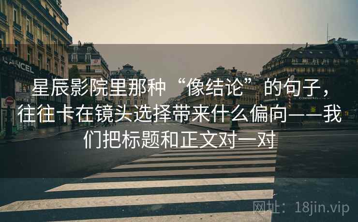 星辰影院里那种“像结论”的句子，往往卡在镜头选择带来什么偏向——我们把标题和正文对一对