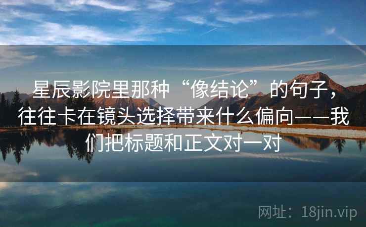 星辰影院里那种“像结论”的句子，往往卡在镜头选择带来什么偏向——我们把标题和正文对一对