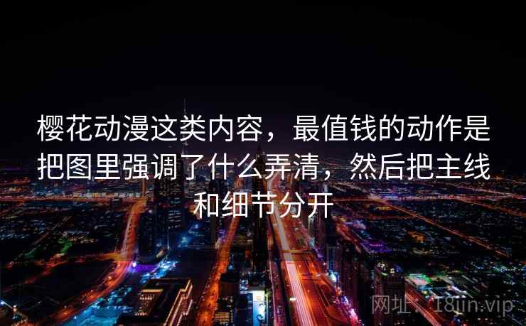 樱花动漫这类内容,最值钱的动作是把图里强调了什么弄清,然后把主线和细节分开