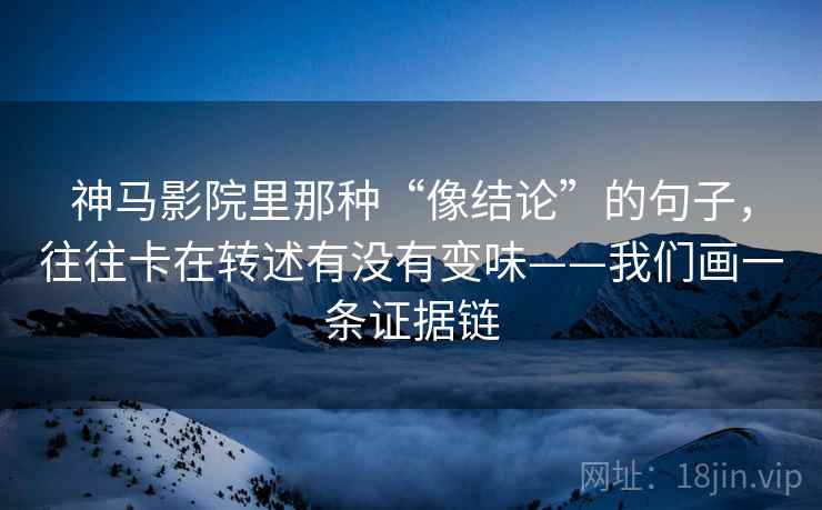 神马影院里那种“像结论”的句子，往往卡在转述有没有变味——我们画一条证据链