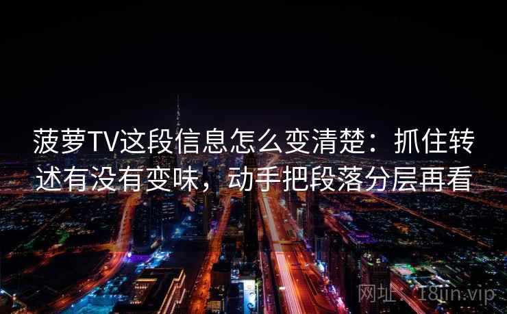 菠萝TV这段信息怎么变清楚：抓住转述有没有变味，动手把段落分层再看