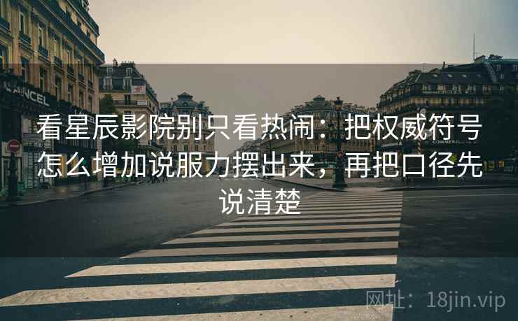 看星辰影院别只看热闹：把权威符号怎么增加说服力摆出来，再把口径先说清楚