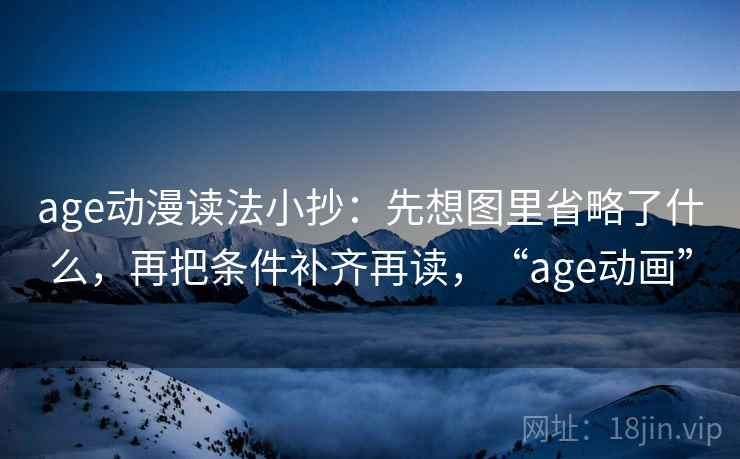 age动漫读法小抄:先想图里省略了什么,再把条件补齐再读,“age动画”
