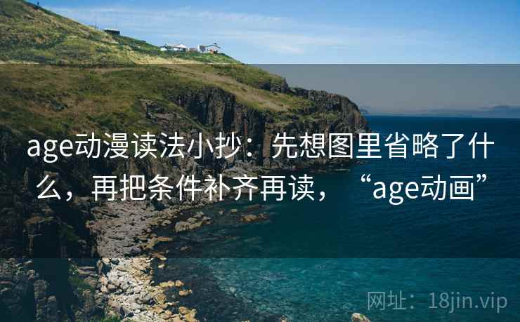 age动漫读法小抄:先想图里省略了什么,再把条件补齐再读,“age动画”