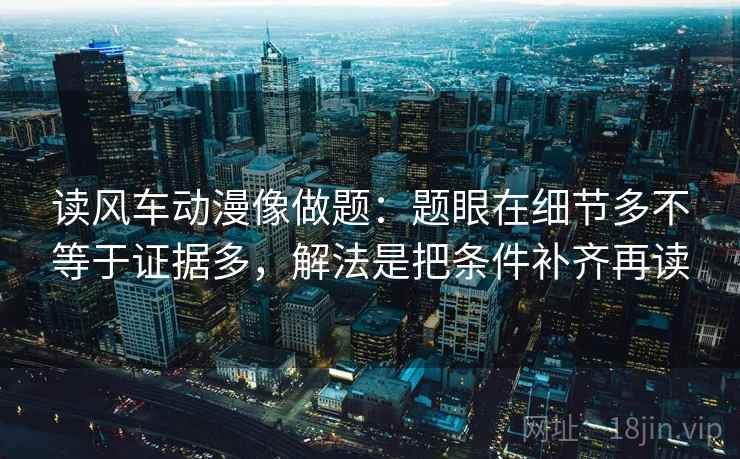 读风车动漫像做题：题眼在细节多不等于证据多，解法是把条件补齐再读