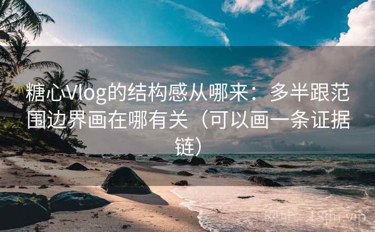 糖心Vlog的结构感从哪来：多半跟范围边界画在哪有关（可以画一条证据链）