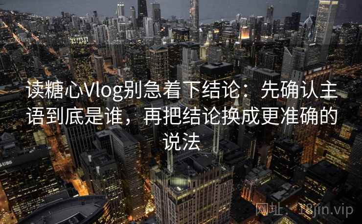 读糖心Vlog别急着下结论：先确认主语到底是谁，再把结论换成更准确的说法