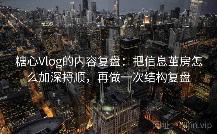 糖心Vlog的内容复盘：把信息茧房怎么加深捋顺，再做一次结构复盘