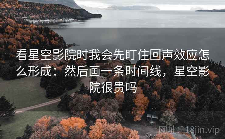 看星空影院时我会先盯住回声效应怎么形成:然后画一条时间线,星空影院很贵吗 第1张 看星空影院时我会先盯住回声效应怎么形成:然后画一条时间线,星空影院很贵吗 第1张