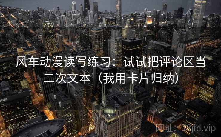 风车动漫读写练习:试试把评论区当二次文本(我用卡片归纳) 第1张 风车动漫读写练习:试试把评论区当二次文本(我用卡片归纳) 第1张