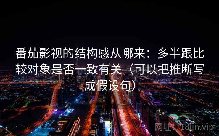 番茄影视的结构感从哪来：多半跟比较对象是否一致有关（可以把推断写成假设句）
