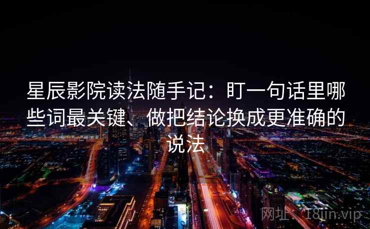 星辰影院读法随手记：盯一句话里哪些词最关键、做把结论换成更准确的说法