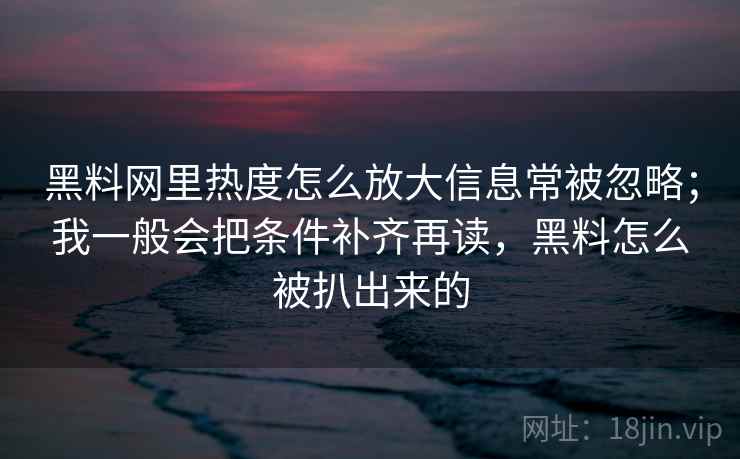 黑料网里热度怎么放大信息常被忽略；我一般会把条件补齐再读，黑料怎么被扒出来的  第1张