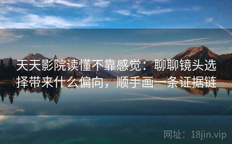 天天影院读懂不靠感觉:聊聊镜头选择带来什么偏向,顺手画一条证据链
