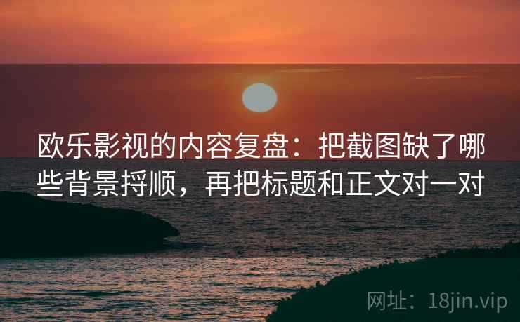 欧乐影视的内容复盘:把截图缺了哪些背景捋顺,再把标题和正文对一对 第2张 欧乐影视的内容复盘:把截图缺了哪些背景捋顺,再把标题和正文对一对 第2张