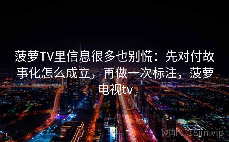 菠萝TV里信息很多也别慌:先对付故事化怎么成立,再做一次标注,菠萝电视tv