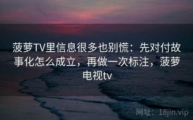菠萝TV里信息很多也别慌:先对付故事化怎么成立,再做一次标注,菠萝电视tv 第2张 菠萝TV里信息很多也别慌:先对付故事化怎么成立,再做一次标注,菠萝电视tv 第2张