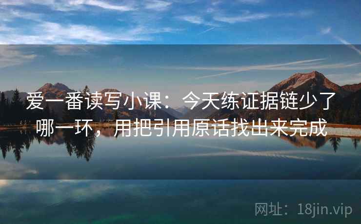 爱一番读写小课:今天练证据链少了哪一环,用把引用原话找出来完成 第1张 爱一番读写小课:今天练证据链少了哪一环,用把引用原话找出来完成 第1张
