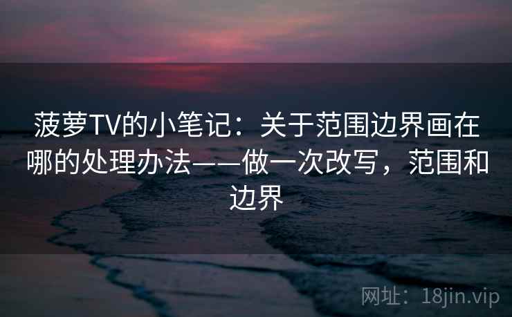 菠萝TV的小笔记:关于范围边界画在哪的处理办法——做一次改写,范围和边界