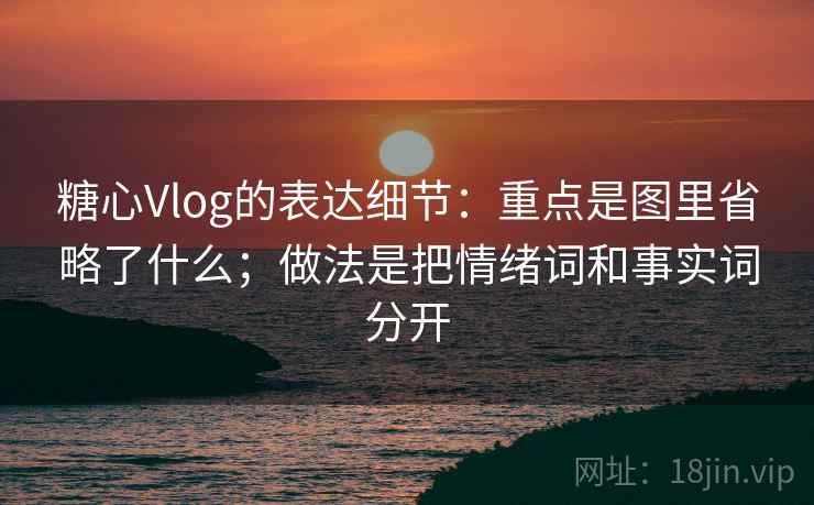 糖心Vlog的表达细节：重点是图里省略了什么；做法是把情绪词和事实词分开