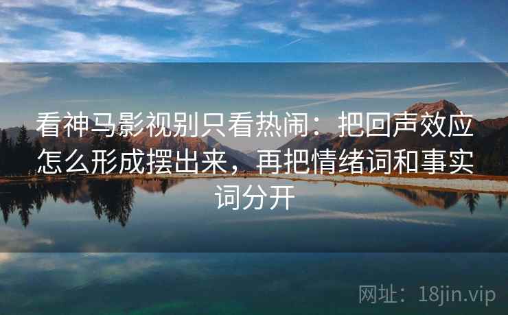 看神马影视别只看热闹:把回声效应怎么形成摆出来,再把情绪词和事实词分开