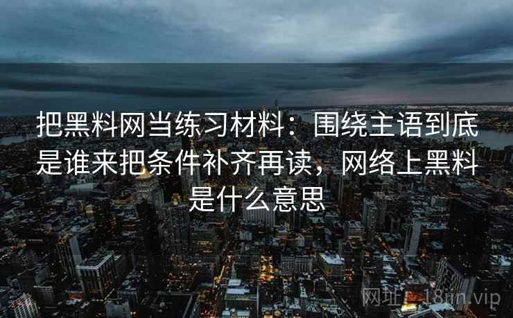 把黑料网当练习材料:围绕主语到底是谁来把条件补齐再读,网络上黑料是什么意思