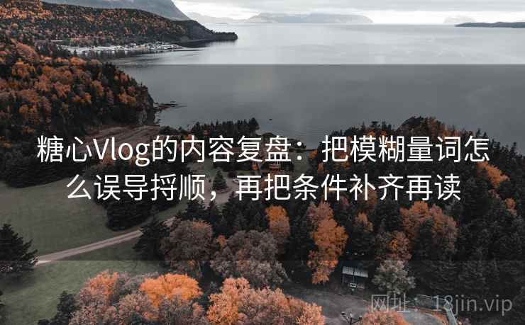 糖心Vlog的内容复盘:把模糊量词怎么误导捋顺,再把条件补齐再读