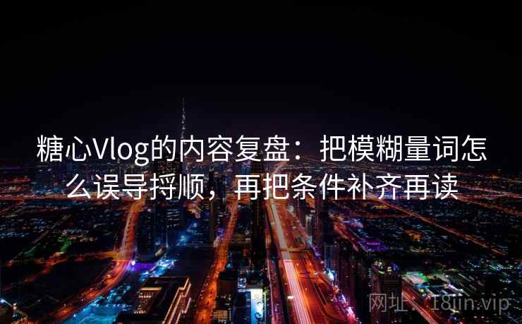 糖心Vlog的内容复盘:把模糊量词怎么误导捋顺,再把条件补齐再读