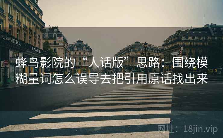 蜂鸟影院的“人话版”思路:围绕模糊量词怎么误导去把引用原话找出来