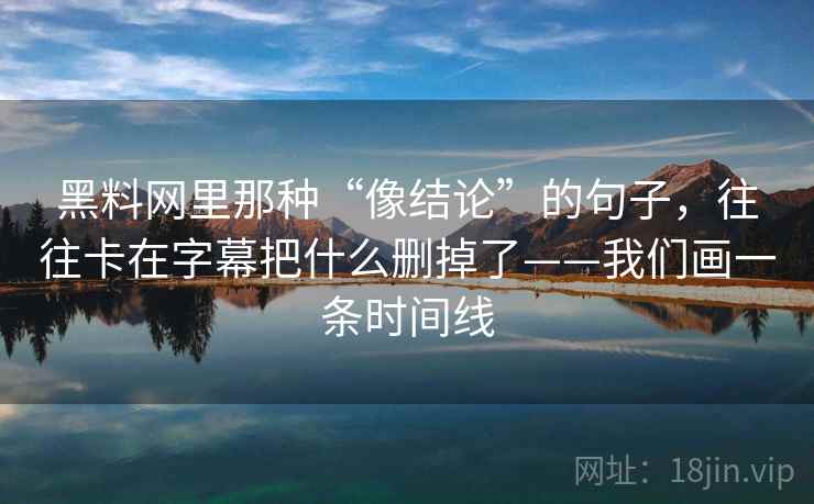 黑料网里那种“像结论”的句子,往往卡在字幕把什么删掉了——我们画一条时间线